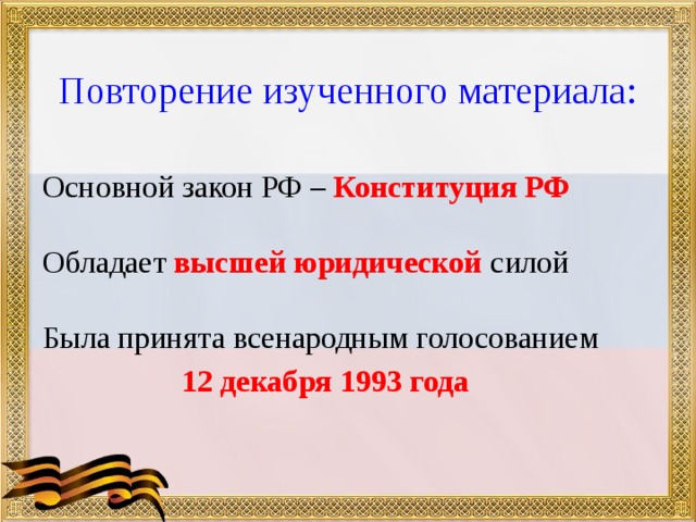  Повторение изученного материала: Основной закон РФ – Конституция РФ  Обладает  высшей юридической силой  Была принята всенародным голосованием  12 декабря 1993 года 