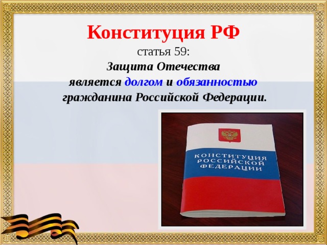 Конституция РФ  статья 59:  Защита Отечества  является долгом и обязанностью  гражданина Российской Федерации. 