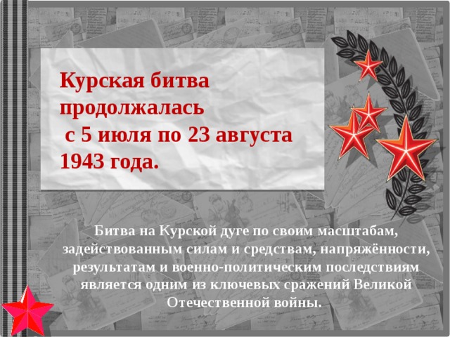 Курская битва продолжалась  с 5 июля по 23 августа 1943 года. Битва на Курской дуге по своим масштабам, задействованным силам и средствам, напряжённости, результатам и военно-политическим последствиям является одним из ключевых сражений Великой Отечественной войны. 