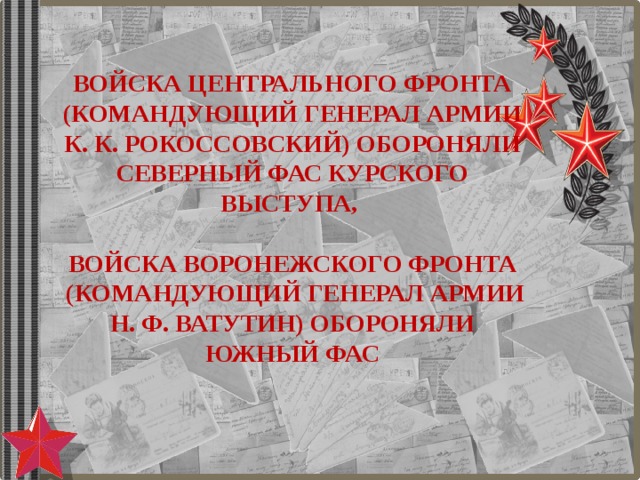 Войска Центрального фронта (командующий генерал армии К. К. Рокоссовский) обороняли северный фас Курского выступа,   войска Воронежского фронта  (командующий генерал армии Н. Ф. Ватутин) обороняли южный фас 