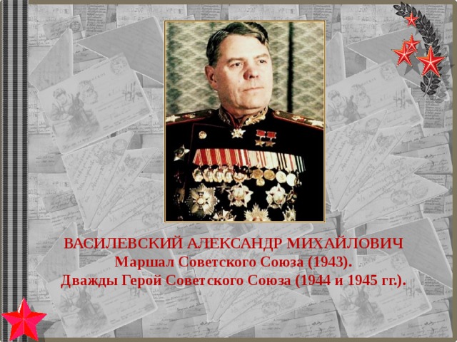 ВАСИЛЕВСКИЙ АЛЕКСАНДР МИХАЙЛОВИЧ Маршал Советского Союза (1943). Дважды Герой Советского Союза (1944 и 1945 гг.). 