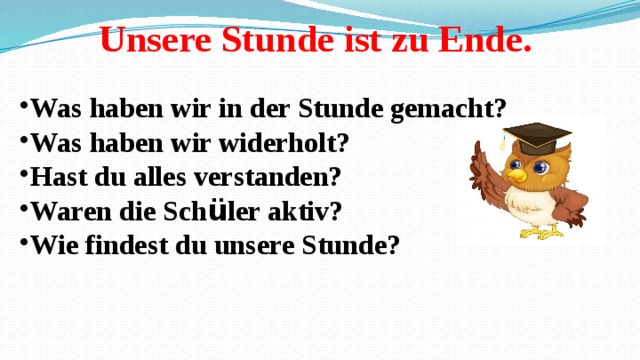 Unsere Stunde ist zu Ende. Was haben wir in der Stunde gemacht? Was haben wir widerholt? Hast du alles verstanden? Waren die Sch ü ler aktiv? Wie findest du unsere Stunde?  