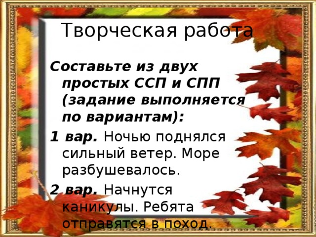 Творческая работа Составьте из двух простых ССП и СПП (задание выполняется по вариантам): 1 вар. Ночью поднялся сильный ветер. Море разбушевалось. 2 вар. Начнутся каникулы. Ребята отправятся в поход. 