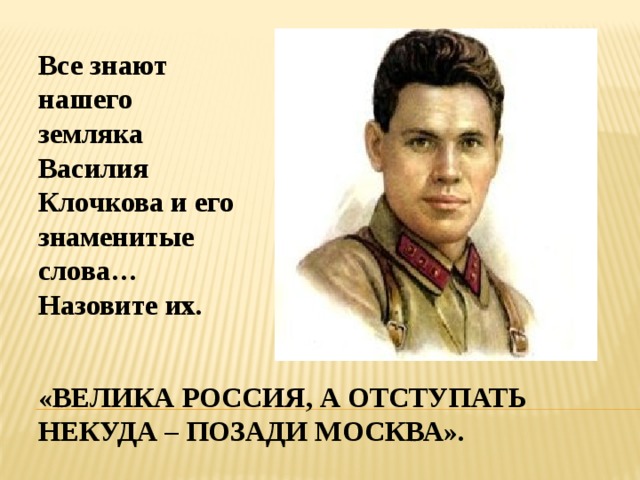 Все знают нашего земляка Василия Клочкова и его знаменитые слова… Назовите их. «Велика россия, а отступать некуда – позади москва». 