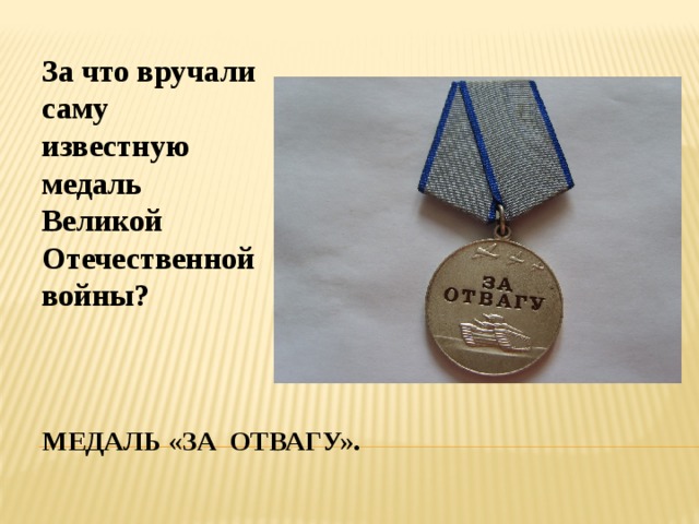 За что вручали саму известную медаль Великой Отечественной войны? Медаль «за отвагу». 