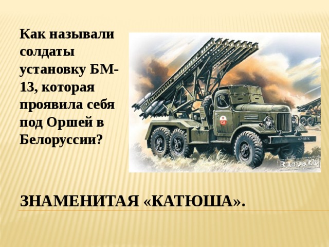 Как называли солдаты установку БМ- 13, которая проявила себя под Оршей в Белоруссии? Знаменитая «катюша».  