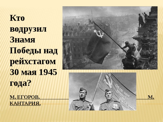Кто водрузил Знамя Победы над рейхстагом 30 мая 1945 года? М. егоров. М. кантария. 