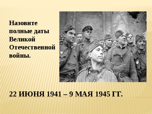 Назовите полные даты Великой Отечественной войны. 22 июня 1941 – 9 мая 1945 гг. 
