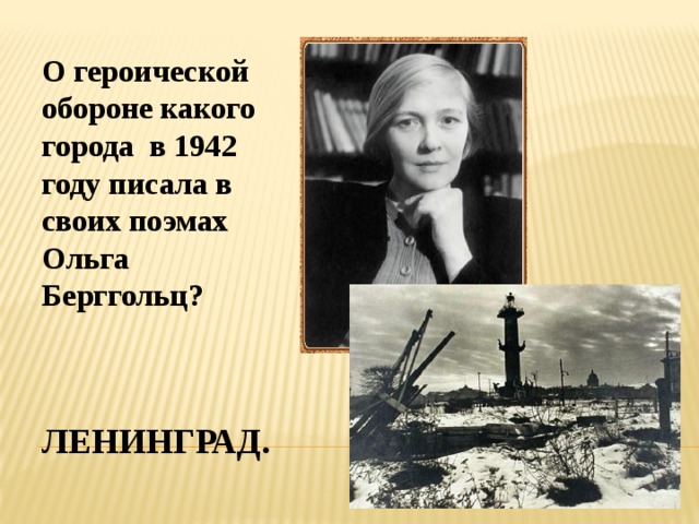 О героической обороне какого города в 1942 году писала в своих поэмах Ольга Берггольц? Ленинград. 