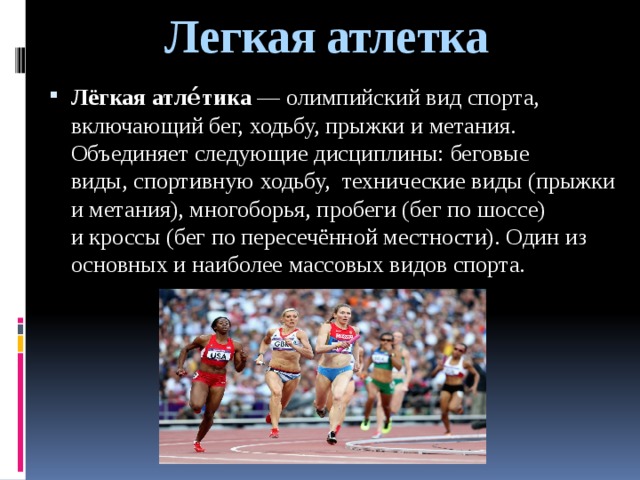 Легкая атлетка Лёгкая атле́тика  — олимпийский вид спорта, включающий бег, ходьбу, прыжки и метания. Объединяет следующие дисциплины: беговые виды, спортивную ходьбу,  технические виды (прыжки и метания), многоборья, пробеги (бег по шоссе) и кроссы (бег по пересечённой местности). Один из основных и наиболее массовых видов спорта. 