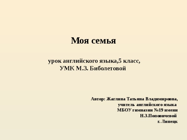 Моя семья   урок английского языка,5 класс,  УМК М.З. Биболетовой    Автор: Жаглина Татьяна Владимировна, учитель английского языка МБОУ гимназии №19 имени Н.З.Поповичевой г. Липецк