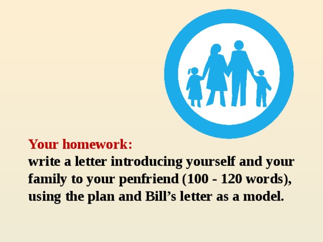 Your homework:  write a letter introducing yourself and your family to your penfriend (100 - 120 words), using the plan and Bill’s letter as a model.