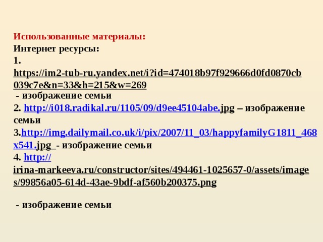 Использованные материалы:  Интернет ресурсы:  1. https://im2-tub-ru.yandex.net/i?id=474018b97f929666d0fd0870cb039c7e&n=33&h=215&w=269 - изображение семьи  2. http :// i 018. radikal . ru /1105/09/ d 9 ee 45104 abe . jpg – изображение семьи  3. http :// img . dailymail . co . uk / i / pix /2007/11_03/ happyfamilyG 1811_468 x 541. jpg  - изображение семьи  4. http:// irina-markeeva.ru/constructor/sites/494461-1025657-0/assets/images/99856a05-614d-43ae-9bdf-af560b200375.png  - изображение семьи