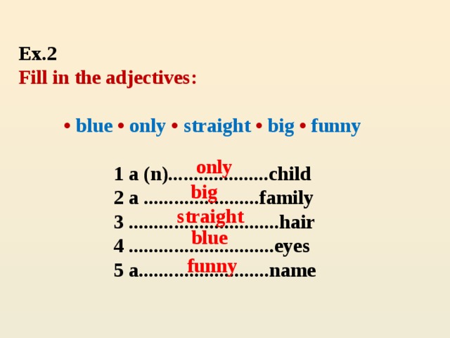 Ex.2   Fill in the adjectives:     • blue  • only • straight •  big • funny   1 a (n)....................child  2 a .......................family  3 ..............................hair  4 .............................eyes  5 a..........................name  only big straight blue funny