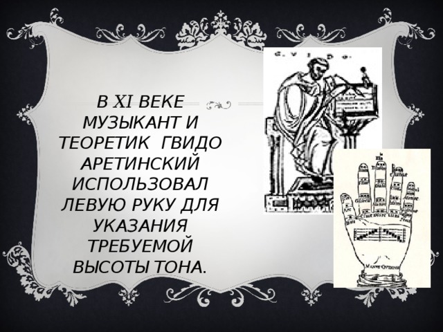 В XI ВЕКЕ МУЗЫКАНТ И ТЕОРЕТИК ГВИДО АРЕТИНСКИЙ ИСПОЛЬЗОВАЛ ЛЕВУЮ РУКУ ДЛЯ УКАЗАНИЯ ТРЕБУЕМОЙ ВЫСОТЫ ТОНА. 