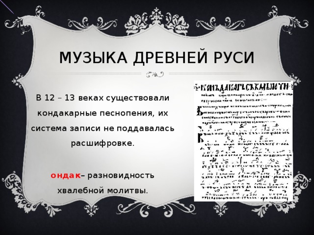 МУЗЫКА ДРЕВНЕЙ РУСИ  В 12 – 13 веках существовали кондакарные песнопения, их система записи не поддавалась расшифровке. Кондак – разновидность хвалебной молитвы. 