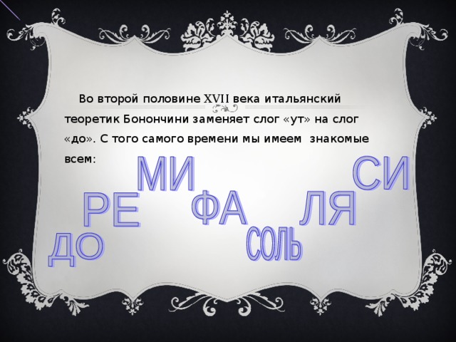  Во второй половине XVII века итальянский теоретик Бонончини заменяет слог «ут» на слог «до». С того самого времени мы имеем знакомые всем: 