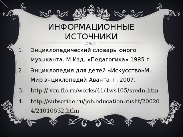 ИНФОРМАЦИОННЫЕ ИСТОЧНИКИ Энциклопедический словарь юного музыканта. М.Изд. «Педагогика» 1985 г. Энциклопедия для детей «Искусство»М.: Мир энциклопедий Аванта +, 2007. http :// vrn . fio.ru/works/41/1ws105/sredn.htm http;//subscride.ru/job.education.ruslit/200204/21010632.htlm 