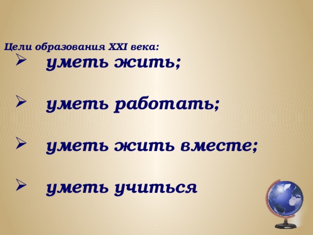 Цели образования XXI века:     уметь жить;   уметь работать;   уметь жить вместе;   уметь учиться  