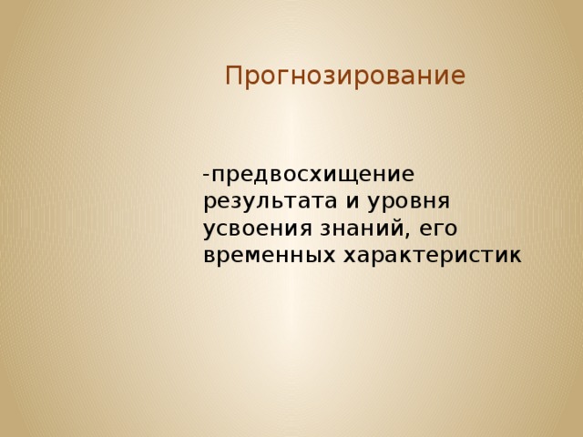  Прогнозирование -предвосхищение результата и уровня усвоения знаний, его временных характеристик 