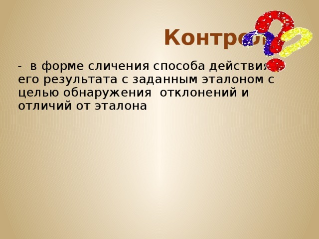  Контроль - в форме сличения способа действия и его результата с заданным эталоном с целью обнаружения отклонений и отличий от эталона 