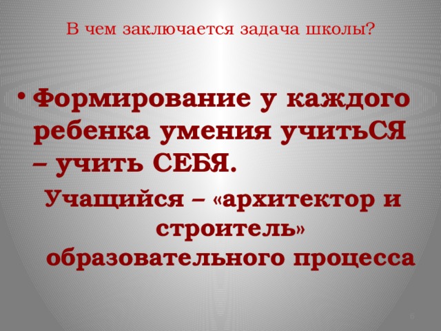 В чем заключается задача школы? Формирование у каждого ребенка умения учитьСЯ – учить СЕБЯ. Учащийся – «архитектор и строитель» образовательного процесса  5 