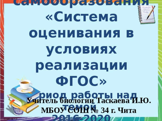 Тема самообразования «Система оценивания в условиях реализации ФГОС»  период работы над темой  2016-2020   Учитель биологии Таскаева И.Ю. МБОУ СОШ № 34 г. Чита 