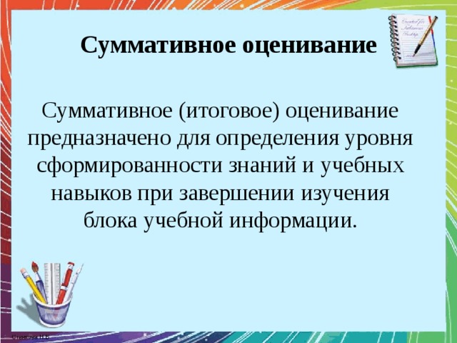 Суммативное оценивание Суммативное (итоговое) оценивание предназначено для определения уровня сформированности знаний и учебных навыков при завершении изучения блока учебной информации. 