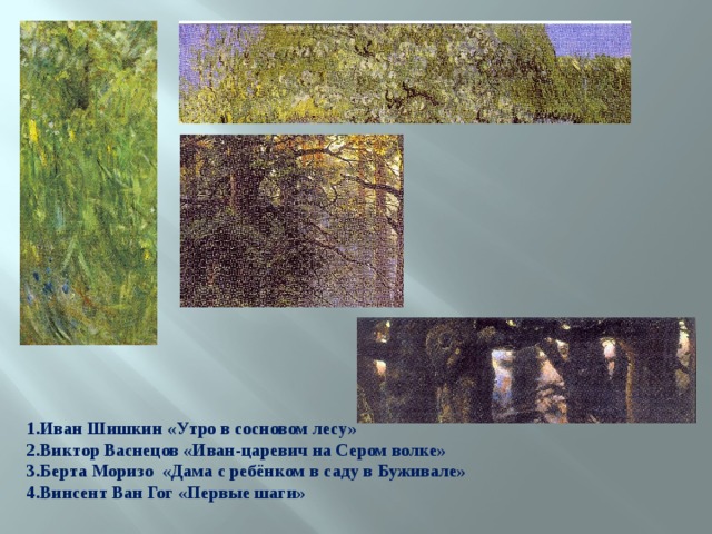 1.Иван Шишкин «Утро в сосновом лесу» 2.Виктор Васнецов «Иван-царевич на Сером волке» 3.Берта Моризо «Дама с ребёнком в саду в Буживале» 4.Винсент Ван Гог «Первые шаги» 