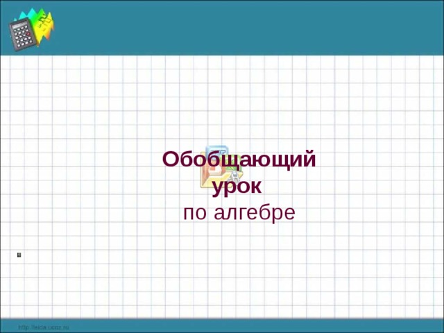  Обобщающий  урок по алгебре 