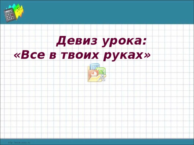 Девиз урока:  «Все в твоих руках» 