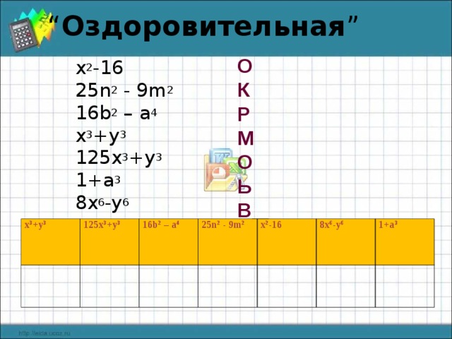 “ Оздоровительная ” О К Р М О Ь В  x 2 -16  25n 2 - 9m 2 16b 2 – a 4 x 3 +y 3 125x 3 +y 3 1+a 3 8x 6 -y 6 x 3 +y 3 125x 3 +y 3 16b 2 – a 4 25n 2 - 9m 2 x 2 -16 8x 6 -y 6 1+a 3 