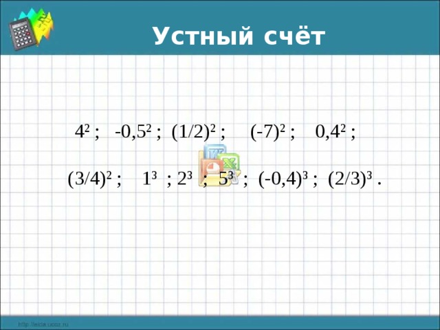 Устный счёт 4 2 ; -0,5 2 ; (1/2) 2 ; (-7) 2 ; 0,4 2 ;  (3/4) 2 ; 1 3 ; 2 3 ; 5 3 ; (-0,4) 3 ; (2/3) 3 . 