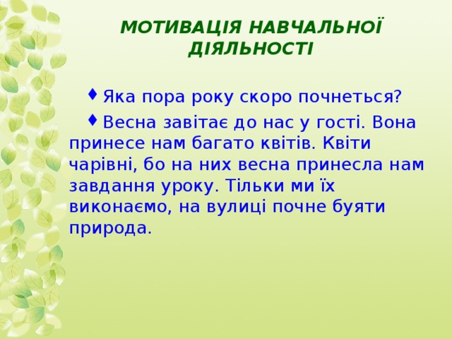 МОТИВАЦІЯ НАВЧАЛЬНОЇ ДІЯЛЬНОСТІ Яка пора року скоро почнеться? Весна завітає до нас у гості. Вона принесе нам багато квітів. Квіти чарівні, бо на них весна принесла нам завдання уроку. Тільки ми їх виконаємо, на вулиці почне буяти природа. 
