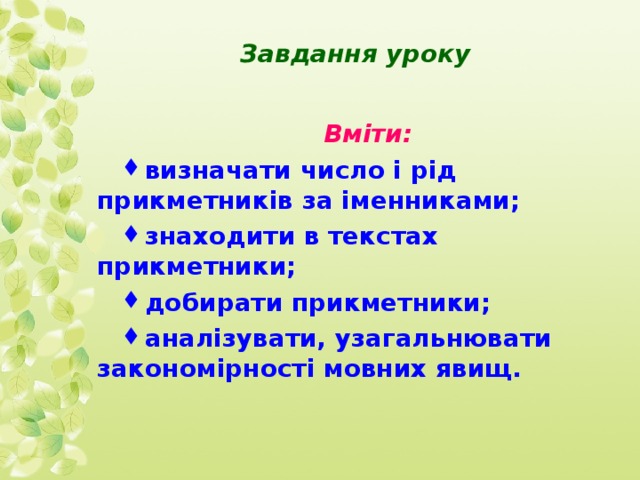 Завдання уроку Вміти: визначати число і рід прикметників за іменниками; знаходити в текстах прикметники; добирати прикметники; аналізувати, узагальнювати закономірності мовних явищ. 