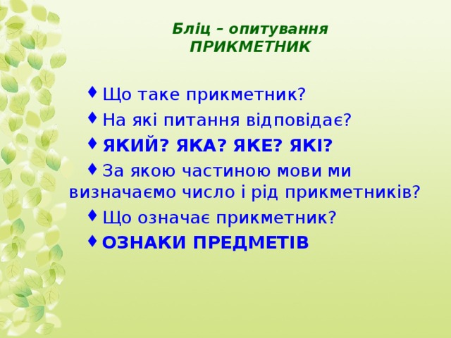 Бліц – опитування  ПРИКМЕТНИК Що таке прикметник? На які питання відповідає? ЯКИЙ? ЯКА? ЯКЕ? ЯКІ? За якою частиною мови ми визначаємо число і рід прикметників? Що означає прикметник? ОЗНАКИ ПРЕДМЕТІВ 