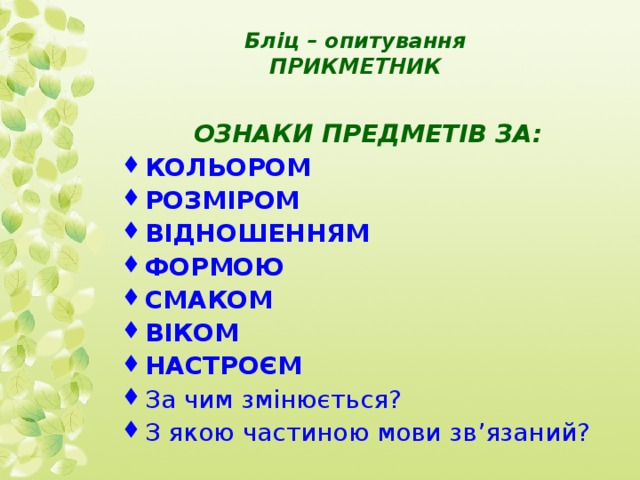 Бліц – опитування  ПРИКМЕТНИК ОЗНАКИ ПРЕДМЕТІВ ЗА: КОЛЬОРОМ РОЗМІРОМ ВІДНОШЕННЯМ ФОРМОЮ СМАКОМ ВІКОМ НАСТРОЄМ За чим змінюється? З якою частиною мови зв’язаний? 