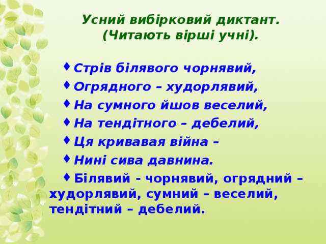  Усний вибірковий диктант. (Читають вірші учні).   Стрів білявого чорнявий, Огрядного – худорлявий, На сумного йшов веселий, На тендітного – дебелий, Ця кривавая війна – Нині сива давнина. Білявий - чорнявий, огрядний – худорлявий, сумний – веселий, тендітний – дебелий.  