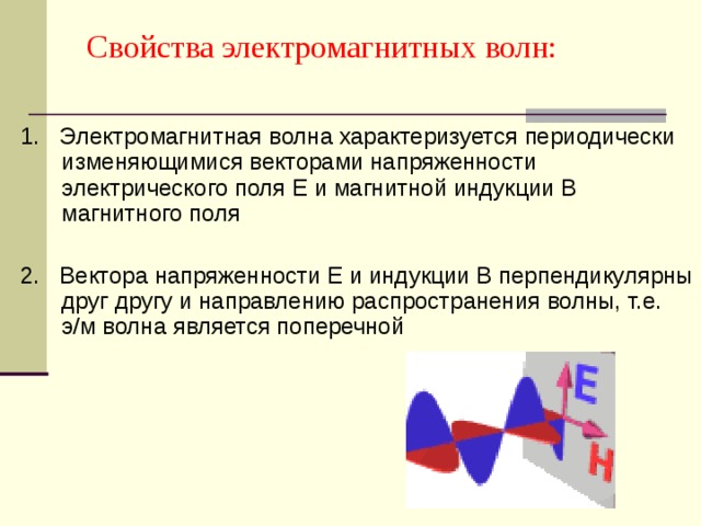 Свойства электромагнитных волн:  1.  Электромагнитн ая волн а характеризуется периодически изменяющимися векторами напряженности электрического поля Е и магнитной индукции В магнитного поля 2. Вектора напряженности Е и индукции В перпендикулярны друг другу и направлению распространения волны, т.е. э/м волна является поперечной 