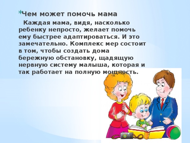 Чем может помочь мама  Каждая мама, видя, насколько ребенку непросто, желает помочь ему быстрее адаптироваться. И это замечательно. Комплекс мер состоит в том, чтобы создать дома бережную обстановку, щадящую нервную систему малыша, которая и так работает на полную мощность. 