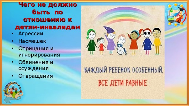 Чего не должно быть по отношению к детям-инвалидам Агрессии Насмешек Отрицания и игнорирования Обвинения и осуждения Отвращения 