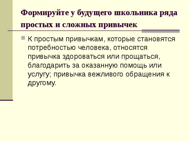 Формируйте у будущего школьника ряда простых и сложных привычек  К простым привычкам, которые становятся потребностью человека, относятся привычка здороваться или прощаться, благодарить за оказанную помощь или услугу; привычка вежливого обращения к другому. 