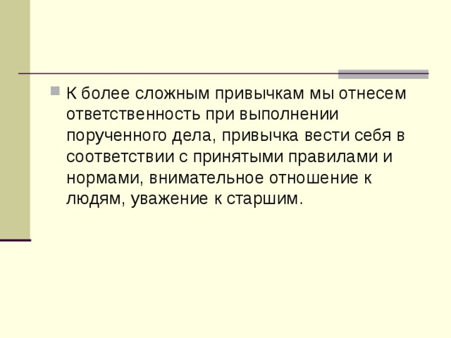 К более сложным привычкам мы отнесем ответственность при выполнении порученного дела, привычка вести себя в соответствии с принятыми правилами и нормами, внимательное отношение к людям, уважение к старшим. 