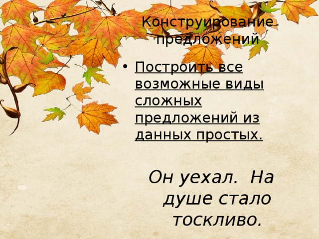 Конструирование предложений Построить все возможные виды сложных предложений из данных простых. Он уехал. На душе стало тоскливо. 