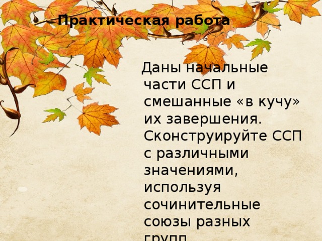 Практическая работа    Даны начальные части ССП и смешанные «в кучу» их завершения. Сконструируйте ССП с различными значениями, используя сочинительные союзы разных групп. 