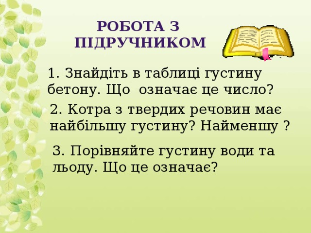 Робота з підручником 1. Знайдіть в таблиці густину бетону. Що означає це число? 2. Котра з твердих речовин має найбільшу густину? Найменшу ? 3. Порівняйте густину води та льоду. Що це означає?