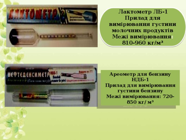 Лактометр ЛБ-1 Прилад для вимірювання густини молочних продуктів Межі вимірювання : 810-960 кг/м³ Ареометр для бензину НДБ-1 Прилад для вимірювання густини бензину Межі вимірювання: 720-850 кг/ м³