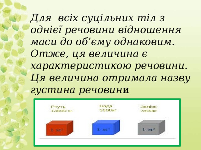 Для всіх суцільних тіл з однієї речовини відношення маси до об’єму однаковим. Отже, ця величина є характеристикою речовини. Ця величина отримала назву густина речовин и