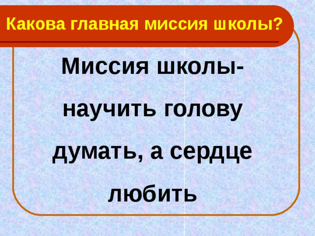 Какова главная миссия школы? Миссия школы- научить голову думать, а сердце любить 