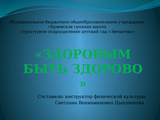Муниципальное бюджетное общеобразовательное учреждение «Ерцевская средняя школа структурное подразделение детский сад «Звездочка» «ЗДОРОВЫМ БЫТЬ ЗДОРОВО » Составила: инструктор физической культуры Светлана Вениаминовна Цыпленкова . 